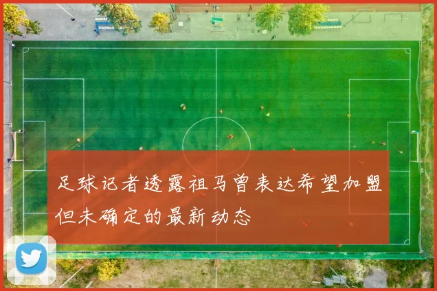 足球记者透露祖马曾表达希望加盟但未确定的最新动态