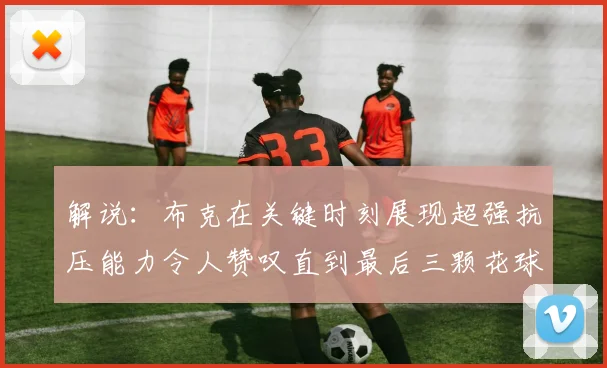 解说：布克在关键时刻展现超强抗压能力令人赞叹直到最后三颗花球前