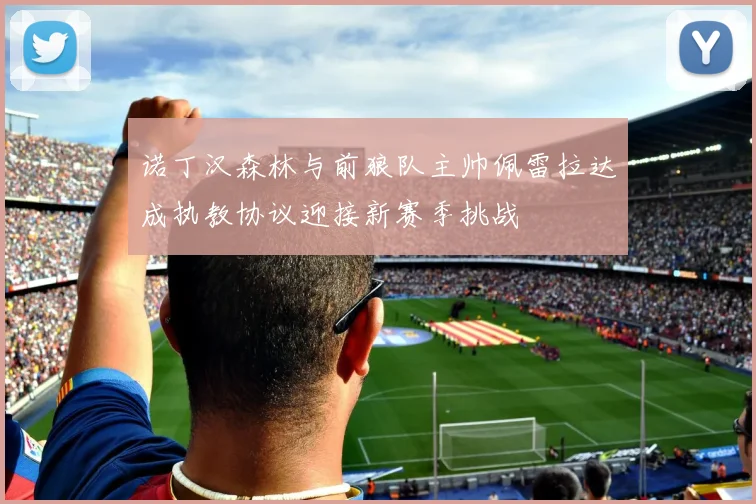 诺丁汉森林与前狼队主帅佩雷拉达成执教协议迎接新赛季挑战