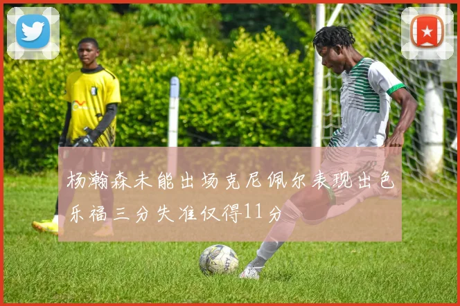 杨瀚森未能出场克尼佩尔表现出色乐福三分失准仅得11分