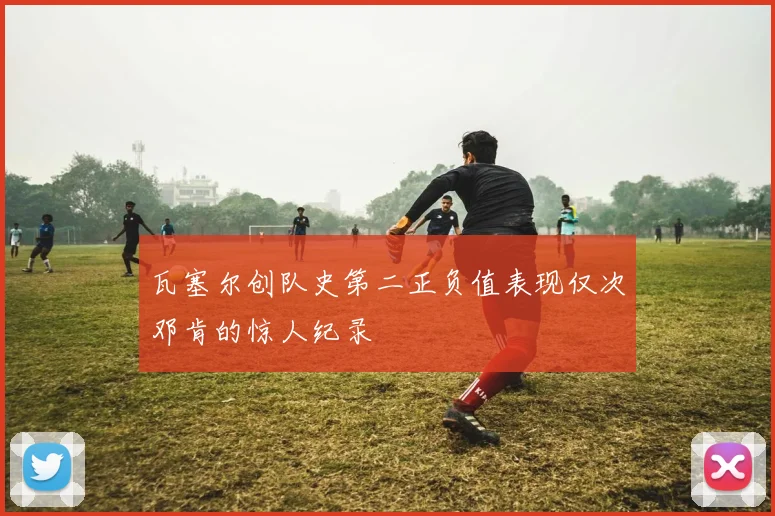 瓦塞尔创队史第二正负值表现仅次邓肯的惊人纪录