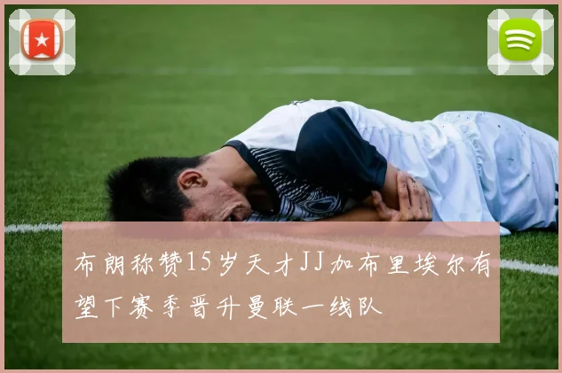 布朗称赞15岁天才JJ加布里埃尔有望下赛季晋升曼联一线队