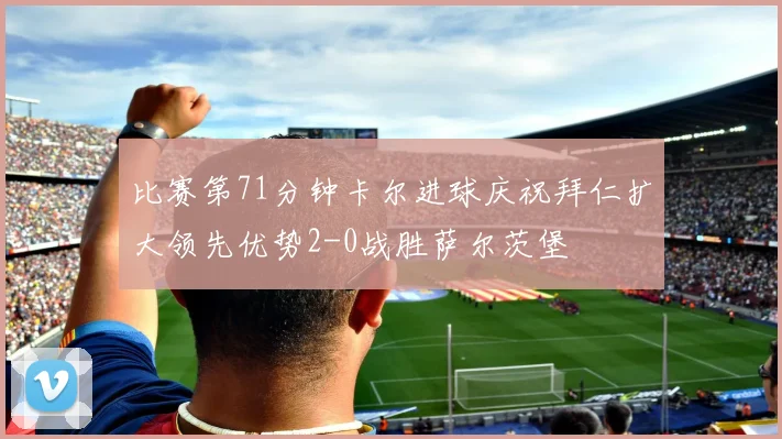 比赛第71分钟卡尔进球庆祝拜仁扩大领先优势2-0战胜萨尔茨堡