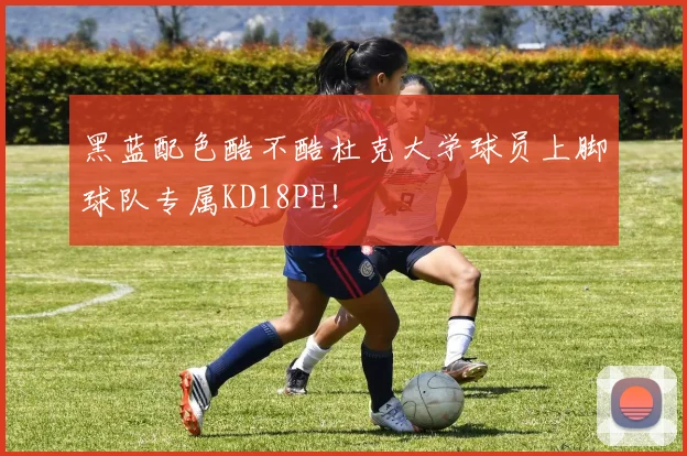 黑蓝配色酷不酷杜克大学球员上脚球队专属KD18PE！
