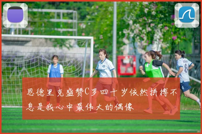恩德里克盛赞C罗四十岁依然拼搏不息是我心中最伟大的偶像