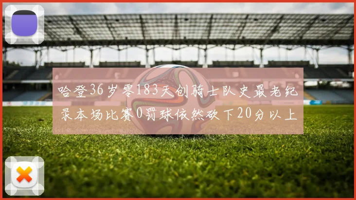 哈登36岁零183天创骑士队史最老纪录本场比赛0罚球依然砍下20分以上