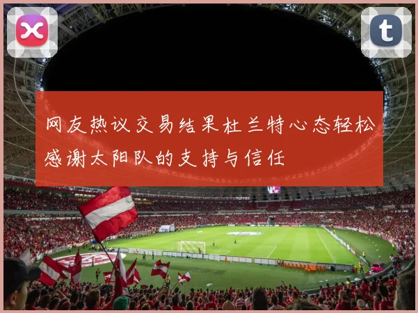 网友热议交易结果杜兰特心态轻松感谢太阳队的支持与信任