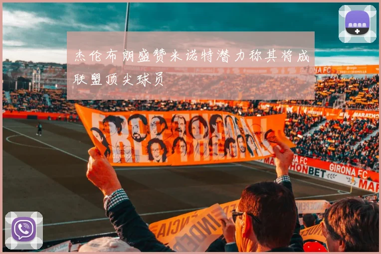 杰伦布朗盛赞米诺特潜力称其将成联盟顶尖球员