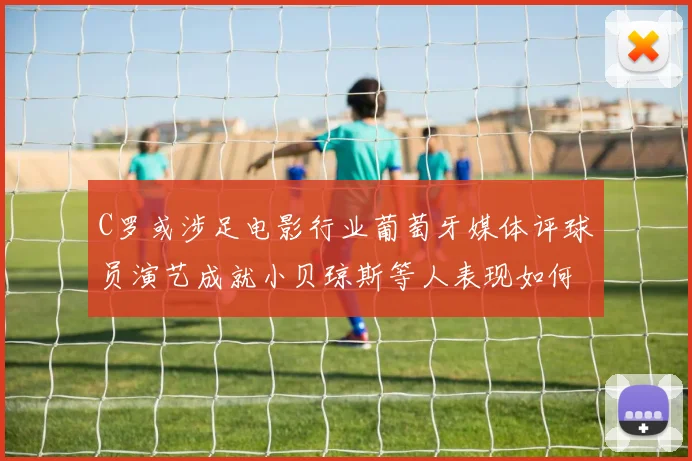 C罗或涉足电影行业葡萄牙媒体评球员演艺成就小贝琼斯等人表现如何