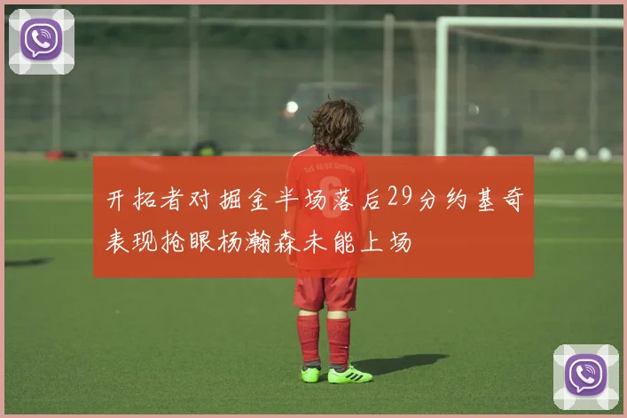 开拓者对掘金半场落后29分约基奇表现抢眼杨瀚森未能上场