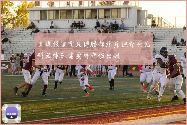 京媒报道曾凡博腰部疼痛但骨头无碍若球队需要将带伤出战