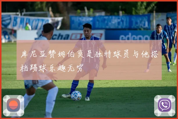 库尼亚赞姆伯莫是独特球员与他搭档踢球乐趣无穷