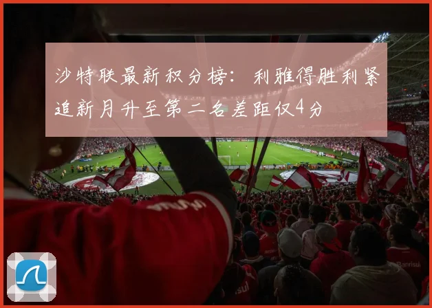沙特联最新积分榜：利雅得胜利紧追新月升至第二名差距仅4分