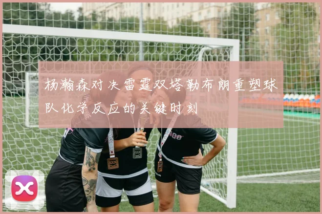 杨瀚森对决雷霆双塔勒布朗重塑球队化学反应的关键时刻