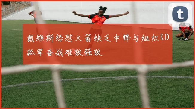 戴维斯怒怼火箭缺乏中锋与组织KD孤军奋战难敌强敌