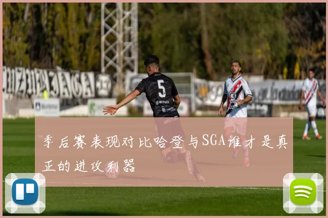 季后赛表现对比哈登与SGA谁才是真正的进攻利器