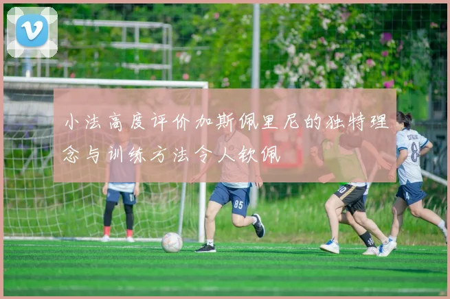 小法高度评价加斯佩里尼的独特理念与训练方法令人钦佩