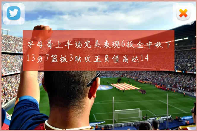 字母哥上半场完美表现6投全中砍下13分7篮板3助攻正负值高达14