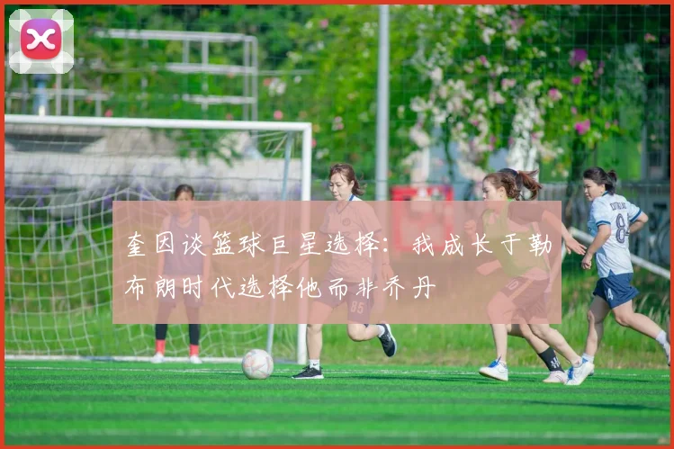 奎因谈篮球巨星选择：我成长于勒布朗时代选择他而非乔丹