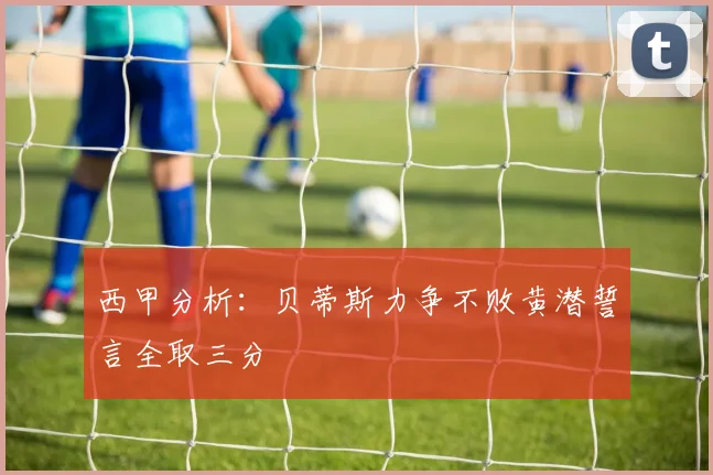 西甲分析：贝蒂斯力争不败黄潜誓言全取三分