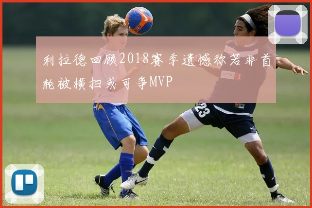 利拉德回顾2018赛季遗憾称若非首轮被横扫或可争MVP