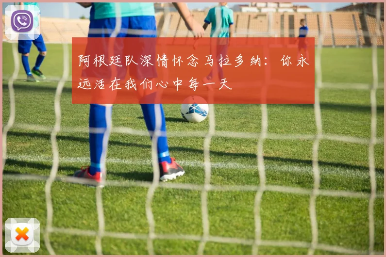 阿根廷队深情怀念马拉多纳：你永远活在我们心中每一天