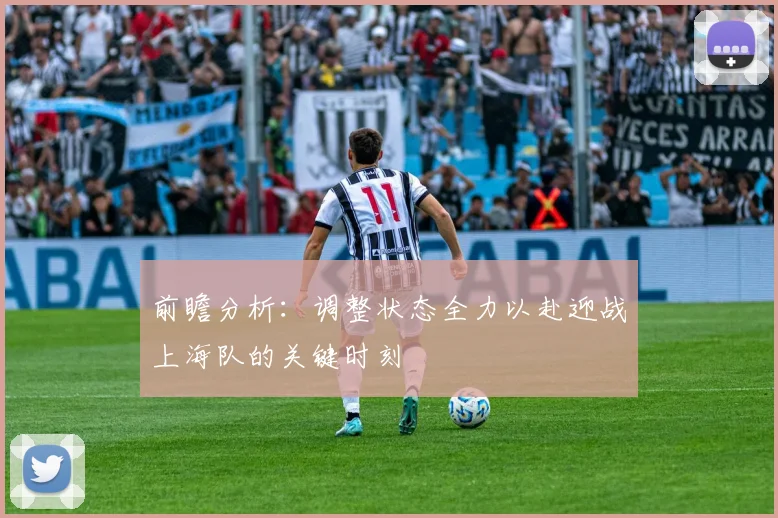 前瞻分析：调整状态全力以赴迎战上海队的关键时刻