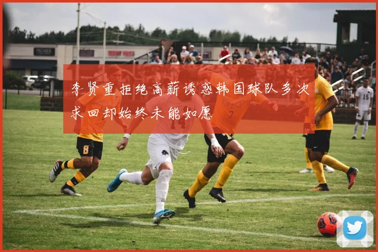 李贤重拒绝高薪诱惑韩国球队多次求回却始终未能如愿