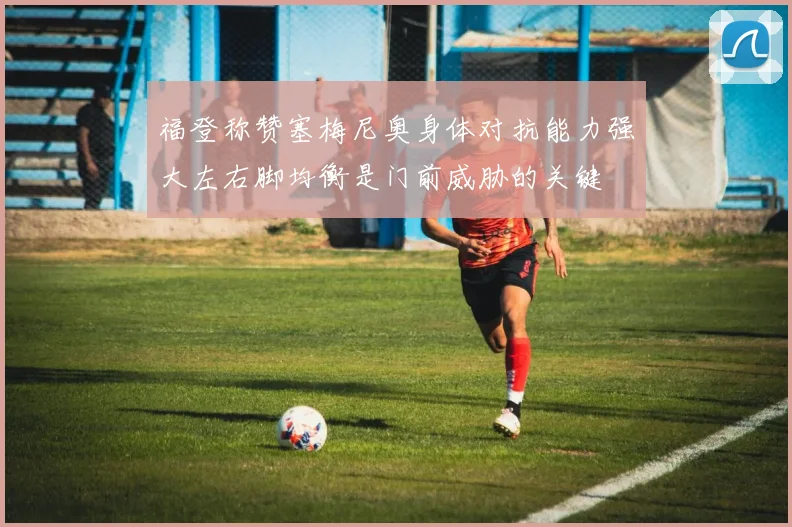 福登称赞塞梅尼奥身体对抗能力强大左右脚均衡是门前威胁的关键
