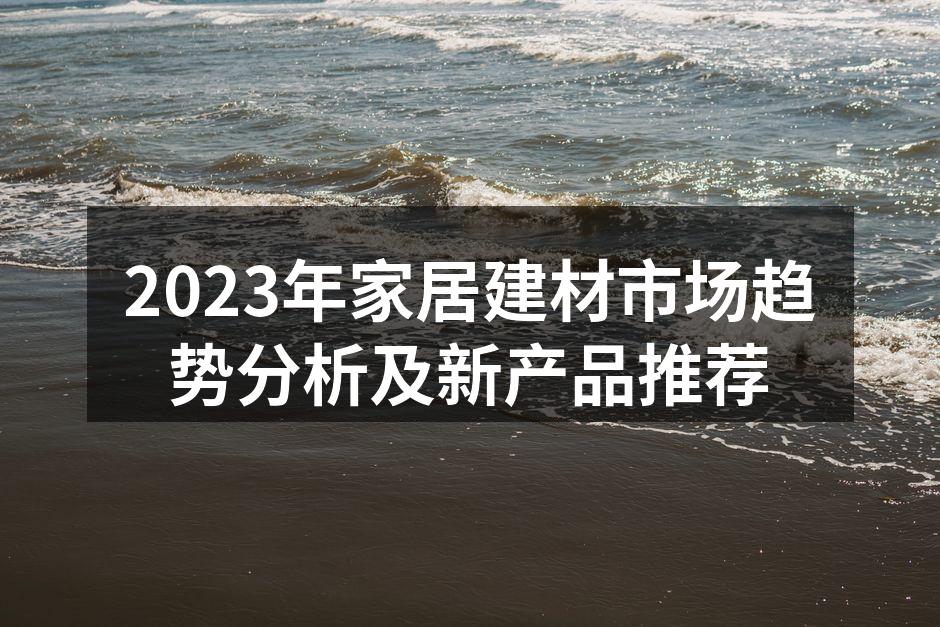 2023年家居建材市场趋势分析及新产品推荐