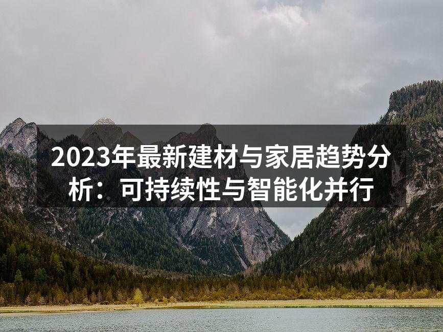 2023年最新建材与家居趋势分析：可持续性与智能化并行